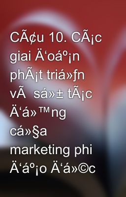 CÃ¢u 10. CÃ¡c giai Ä‘oáº¡n phÃ¡t triá»ƒn vÃ  sá»± tÃ¡c Ä‘á»™ng cá»§a marketing phi Ä‘áº¡o Ä‘á»©c